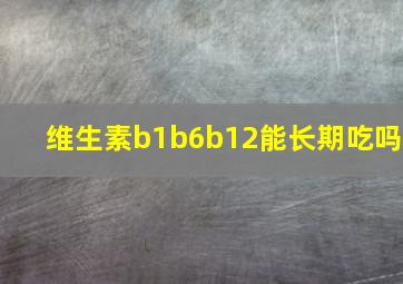 维生素b1b6b12能长期吃吗