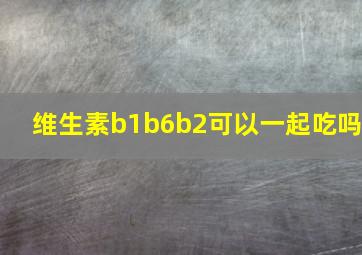 维生素b1b6b2可以一起吃吗