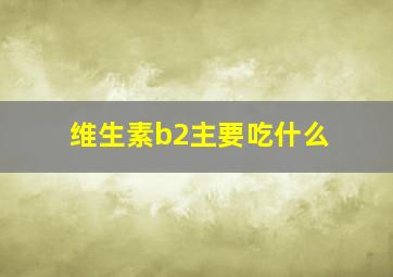 维生素b2主要吃什么