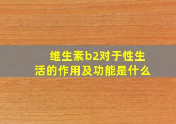 维生素b2对于性生活的作用及功能是什么