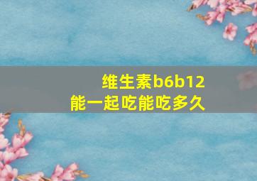 维生素b6b12能一起吃能吃多久