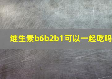 维生素b6b2b1可以一起吃吗