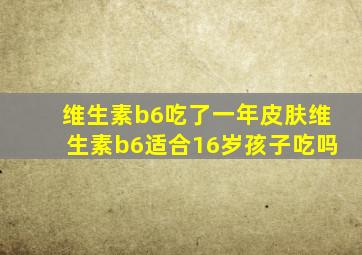 维生素b6吃了一年皮肤维生素b6适合16岁孩子吃吗