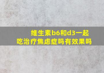 维生素b6和d3一起吃治疗焦虑症吗有效果吗