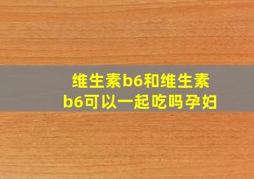 维生素b6和维生素b6可以一起吃吗孕妇