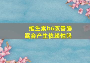 维生素b6改善睡眠会产生依赖性吗