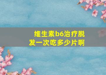 维生素b6治疗脱发一次吃多少片啊