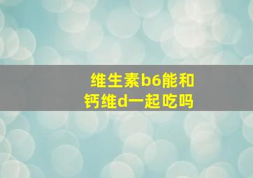 维生素b6能和钙维d一起吃吗