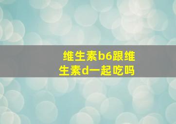 维生素b6跟维生素d一起吃吗