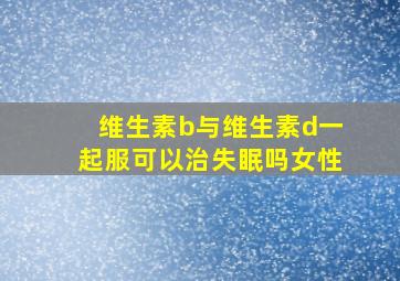 维生素b与维生素d一起服可以治失眠吗女性