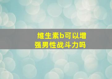 维生素b可以增强男性战斗力吗