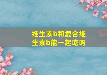 维生素b和复合维生素b能一起吃吗