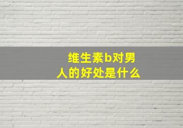 维生素b对男人的好处是什么