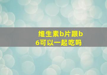 维生素b片跟b6可以一起吃吗