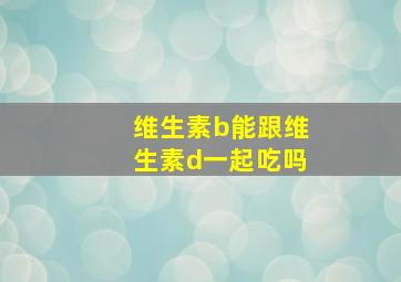 维生素b能跟维生素d一起吃吗