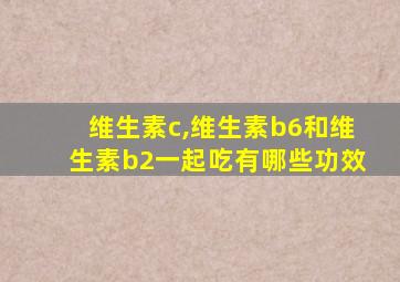 维生素c,维生素b6和维生素b2一起吃有哪些功效