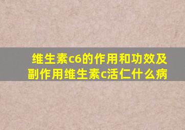 维生素c6的作用和功效及副作用维生素c活仁什么病