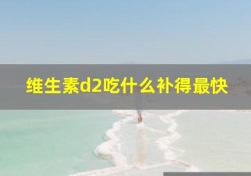 维生素d2吃什么补得最快