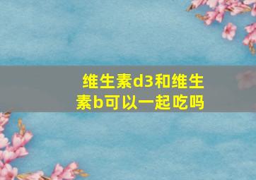 维生素d3和维生素b可以一起吃吗