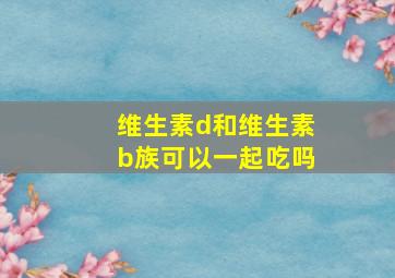 维生素d和维生素b族可以一起吃吗