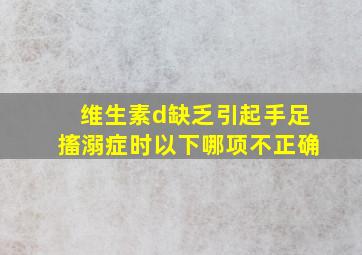 维生素d缺乏引起手足搐溺症时以下哪项不正确