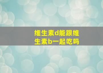 维生素d能跟维生素b一起吃吗