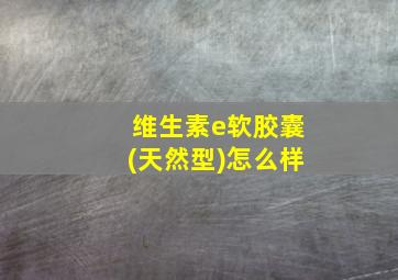 维生素e软胶囊(天然型)怎么样