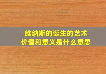 维纳斯的诞生的艺术价值和意义是什么意思