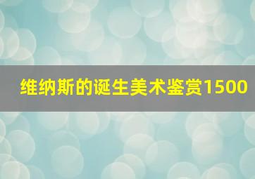 维纳斯的诞生美术鉴赏1500