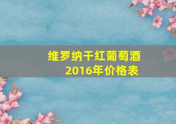 维罗纳干红葡萄酒2016年价格表