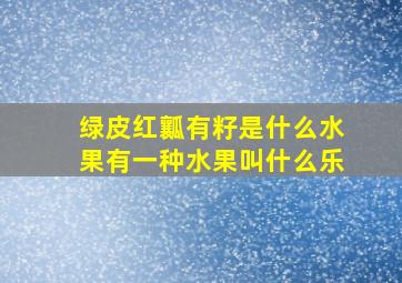 绿皮红瓤有籽是什么水果有一种水果叫什么乐