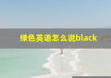 绿色英语怎么说black