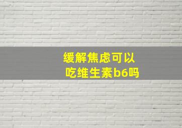 缓解焦虑可以吃维生素b6吗