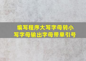 编写程序大写字母转小写字母输出字母带单引号