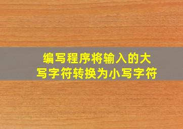 编写程序将输入的大写字符转换为小写字符