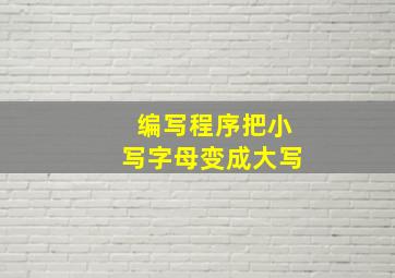 编写程序把小写字母变成大写