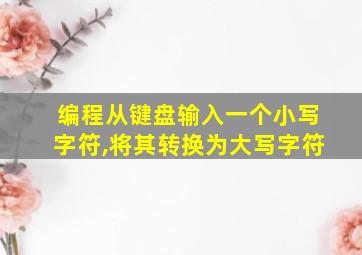 编程从键盘输入一个小写字符,将其转换为大写字符