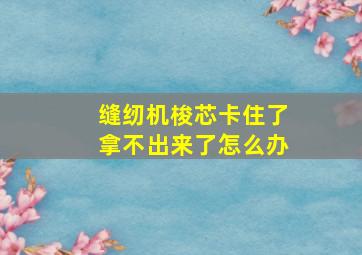 缝纫机梭芯卡住了拿不出来了怎么办