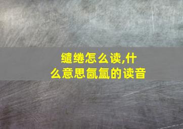 缱绻怎么读,什么意思氤氲的读音