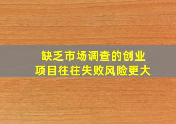 缺乏市场调查的创业项目往往失败风险更大