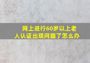 网上进行60岁以上老人认证出现问题了怎么办