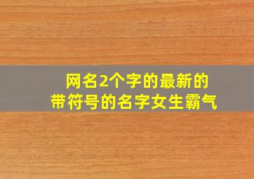 网名2个字的最新的带符号的名字女生霸气