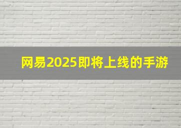 网易2025即将上线的手游