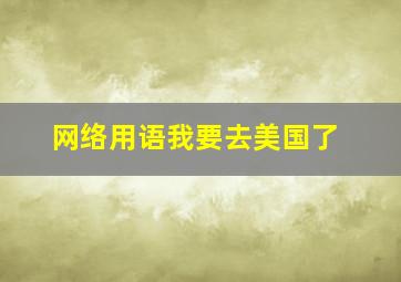 网络用语我要去美国了