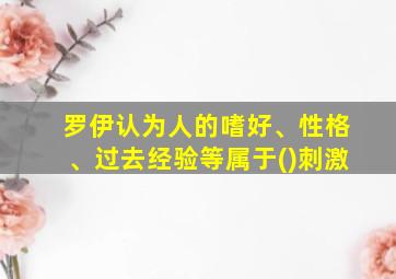 罗伊认为人的嗜好、性格、过去经验等属于()刺激