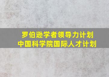 罗伯逊学者领导力计划中国科学院国际人才计划