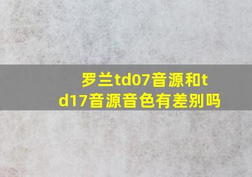 罗兰td07音源和td17音源音色有差别吗