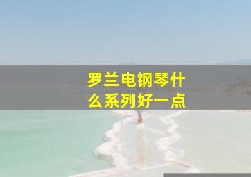 罗兰电钢琴什么系列好一点