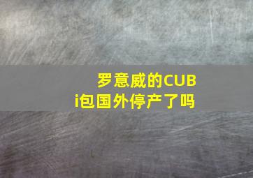 罗意威的CUBi包国外停产了吗