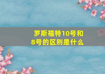 罗斯福特10号和8号的区别是什么